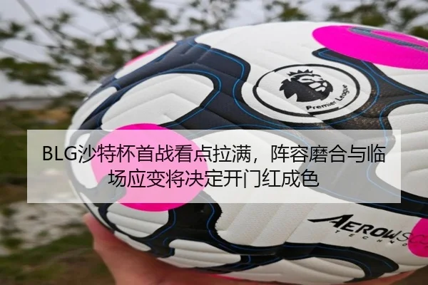 BLG沙特杯首战看点拉满，阵容磨合与临场应变将决定开门红成色